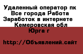 Удаленный оператор пк - Все города Работа » Заработок в интернете   . Кемеровская обл.,Юрга г.